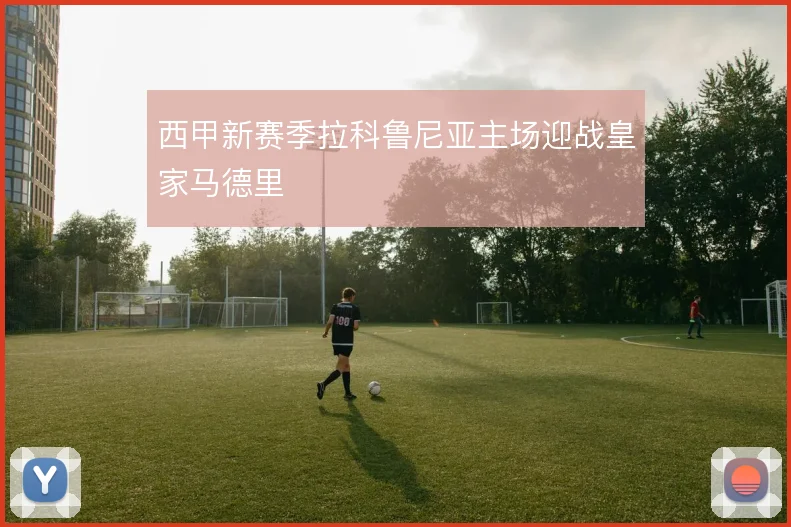 西甲新赛季拉科鲁尼亚主场迎战皇家马德里