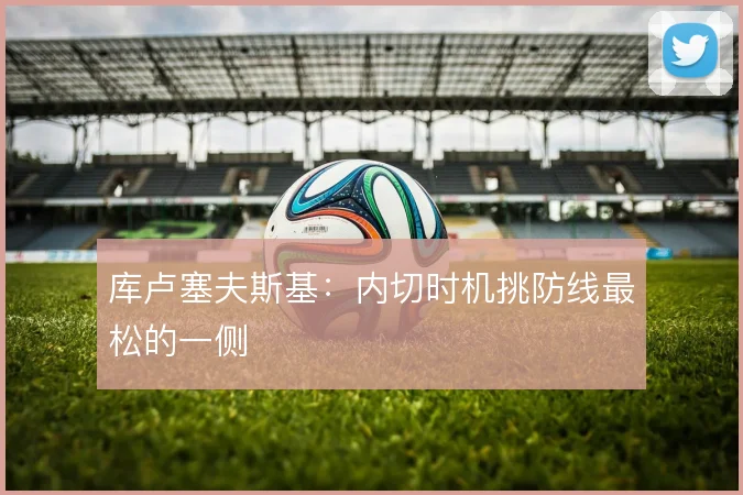 库卢塞夫斯基:内切时机挑防线最松的一侧