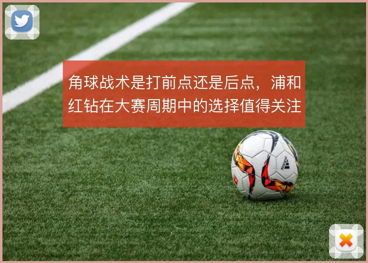 角球战术是打前点还是后点，浦和红钻在大赛周期中的选择值得关注