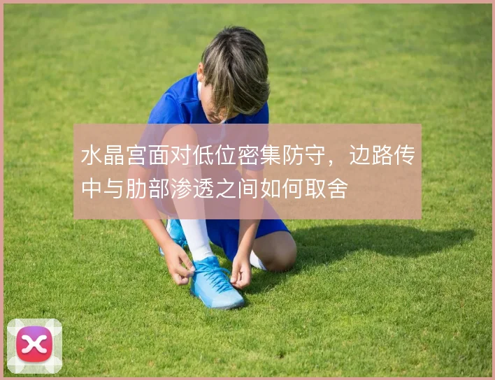水晶宫面对低位密集防守，边路传中与肋部渗透之间如何取舍
