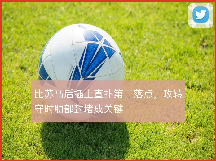 比苏马后插上直扑第二落点,攻转守时肋部封堵成关键