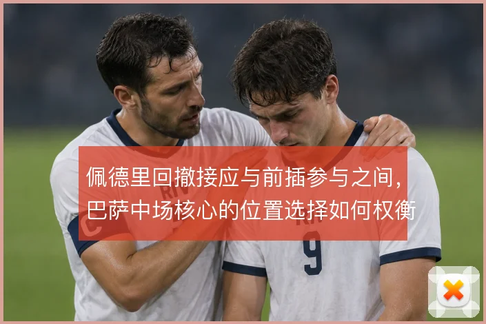 佩德里回撤接应与前插参与之间，巴萨中场核心的位置选择如何权衡