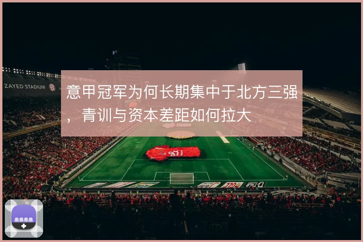 意甲冠军为何长期集中于北方三强，青训与资本差距如何拉大