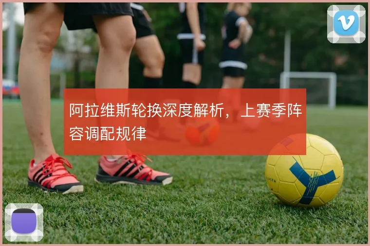 阿拉维斯轮换深度解析，上赛季阵容调配规律