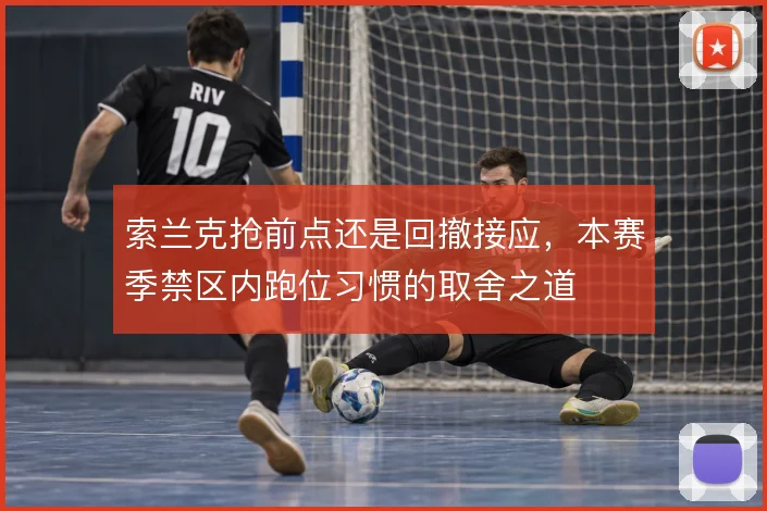 索兰克抢前点还是回撤接应,本赛季禁区内跑位习惯的取舍之道