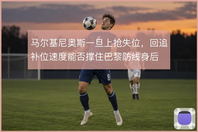 马尔基尼奥斯一旦上抢失位，回追补位速度能否撑住巴黎防线身后