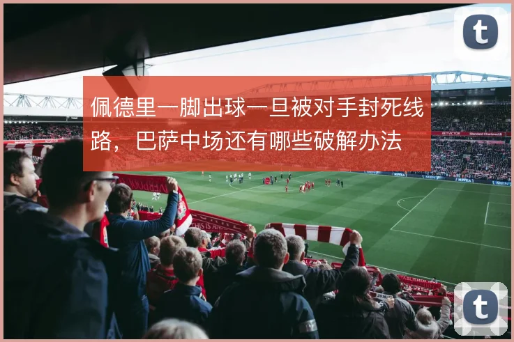 佩德里一脚出球一旦被对手封死线路，巴萨中场还有哪些破解办法