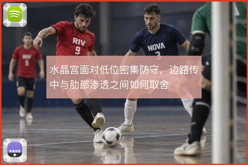水晶宫面对低位密集防守,边路传中与肋部渗透之间如何取舍