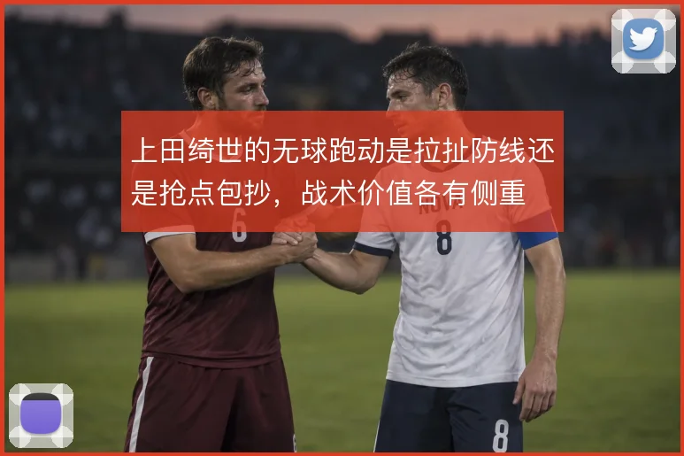 上田绮世的无球跑动是拉扯防线还是抢点包抄，战术价值各有侧重