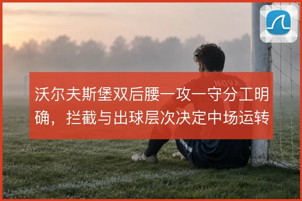 沃尔夫斯堡双后腰一攻一守分工明确,拦截与出球层次决定中场运转效率