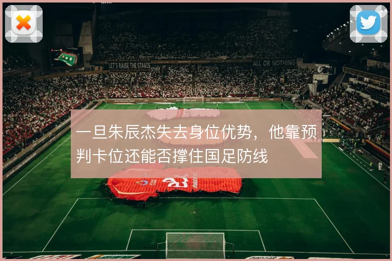 一旦朱辰杰失去身位优势，他靠预判卡位还能否撑住国足防线