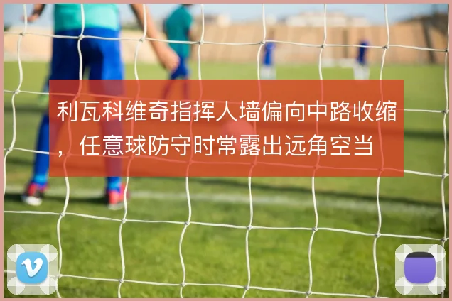 利瓦科维奇指挥人墙偏向中路收缩,任意球防守时常露出远角空当