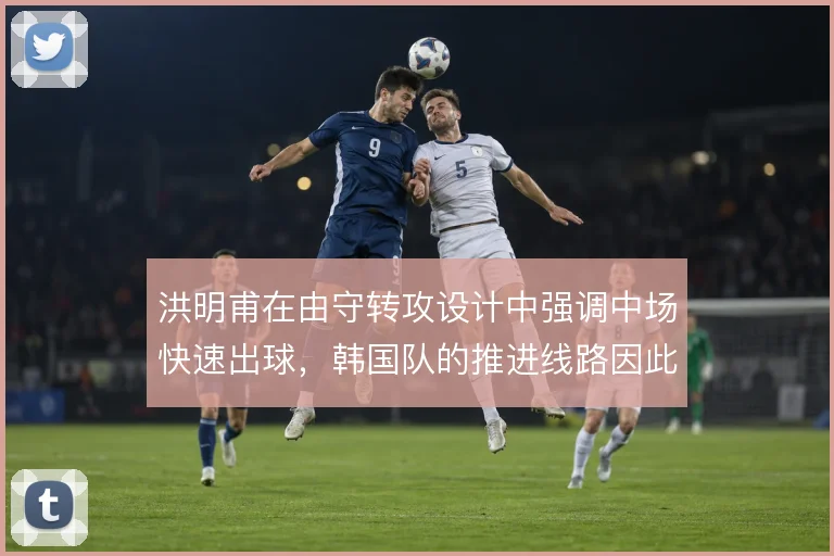 洪明甫在由守转攻设计中强调中场快速出球，韩国队的推进线路因此更具层次