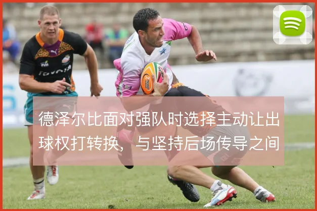 德泽尔比面对强队时选择主动让出球权打转换,与坚持后场传导之间如何取舍