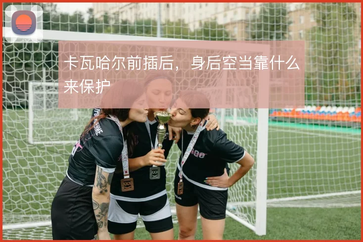 卡瓦哈尔前插后，身后空当靠什么来保护