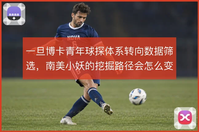 一旦博卡青年球探体系转向数据筛选，南美小妖的挖掘路径会怎么变