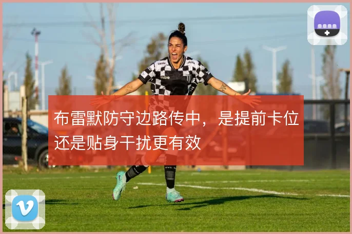 布雷默防守边路传中,是提前卡位还是贴身干扰更有效