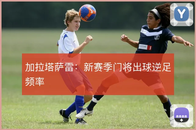 加拉塔萨雷:新赛季门将出球逆足频率