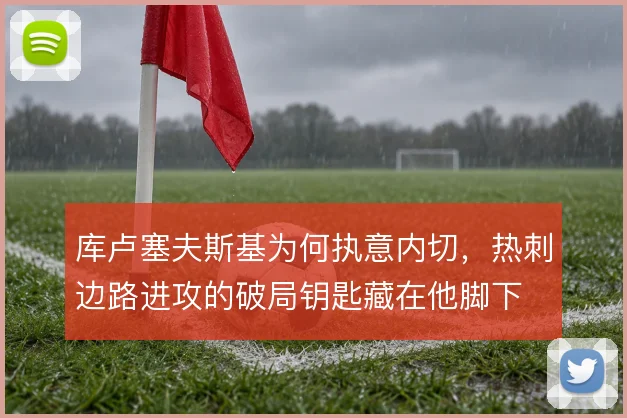 库卢塞夫斯基为何执意内切，热刺边路进攻的破局钥匙藏在他脚下