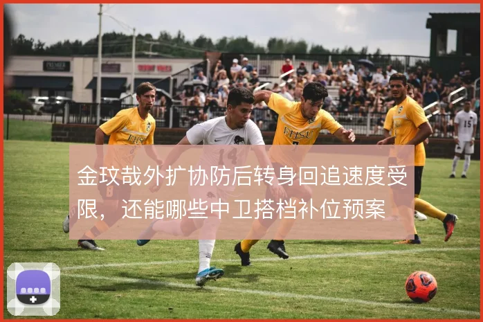 金玟哉外扩协防后转身回追速度受限，还能哪些中卫搭档补位预案