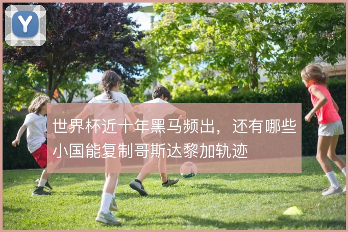 世界杯近十年黑马频出，还有哪些小国能复制哥斯达黎加轨迹