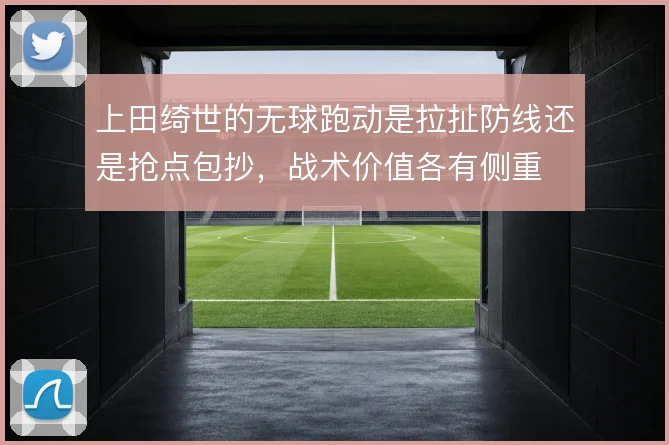 上田绮世的无球跑动是拉扯防线还是抢点包抄，战术价值各有侧重