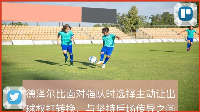 德泽尔比面对强队时选择主动让出球权打转换，与坚持后场传导之间如何取舍