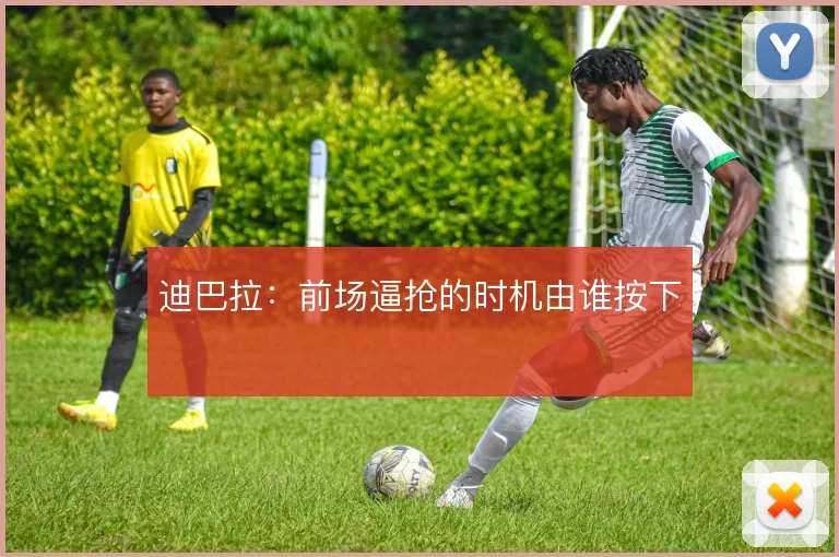 迪巴拉:前场逼抢的时机由谁按下