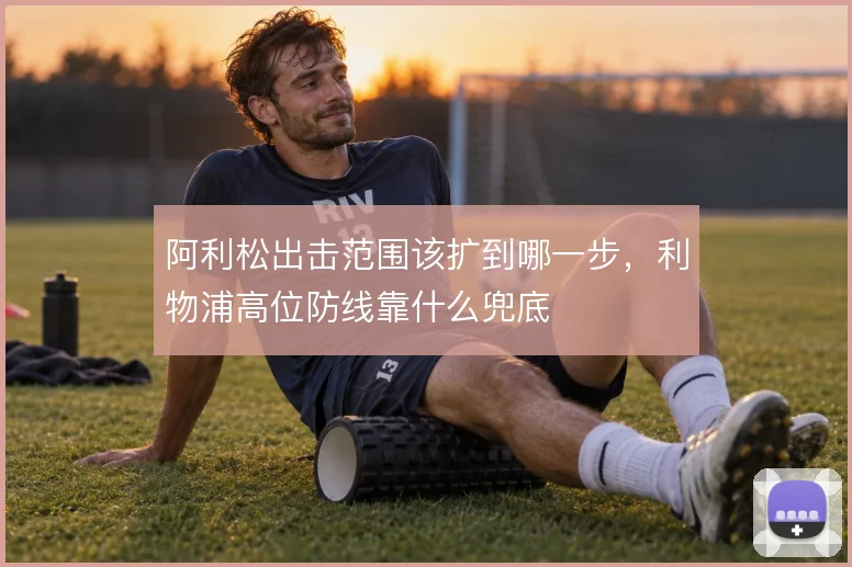阿利松出击范围该扩到哪一步,利物浦高位防线靠什么兜底