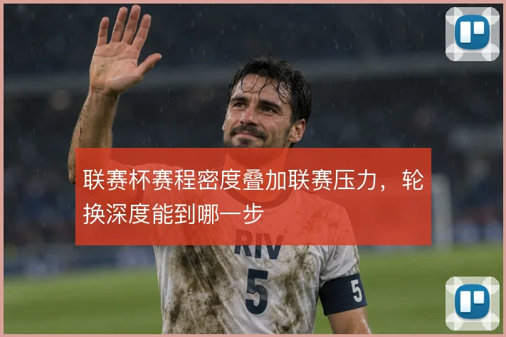 联赛杯赛程密度叠加联赛压力,轮换深度能到哪一步