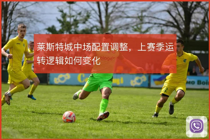 莱斯特城中场配置调整,上赛季运转逻辑如何变化