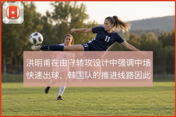 洪明甫在由守转攻设计中强调中场快速出球，韩国队的推进线路因此更具层次